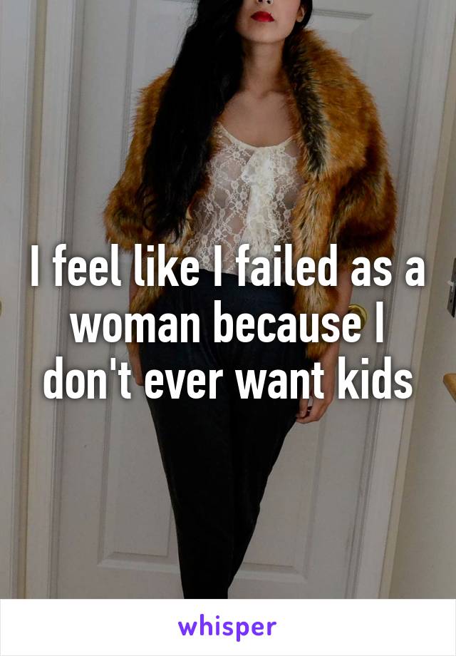 I feel like I failed as a woman because I don't ever want kids