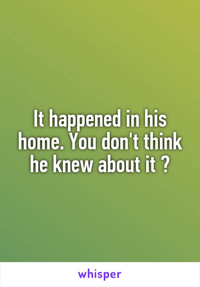 It happened in his home. You don't think he knew about it ?