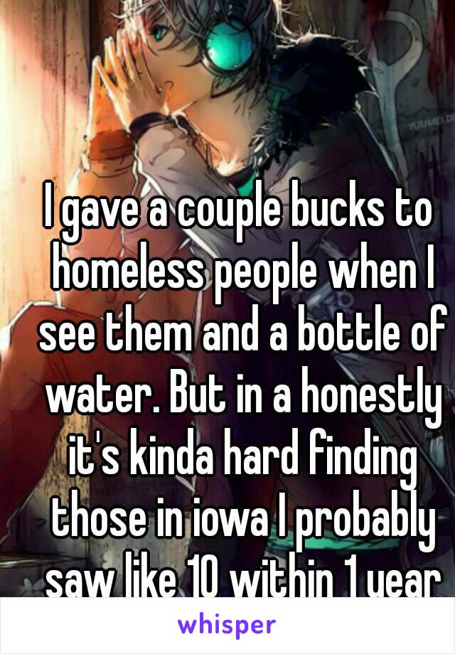 I gave a couple bucks to homeless people when I see them and a bottle of water. But in a honestly it's kinda hard finding those in iowa I probably saw like 10 within 1 year