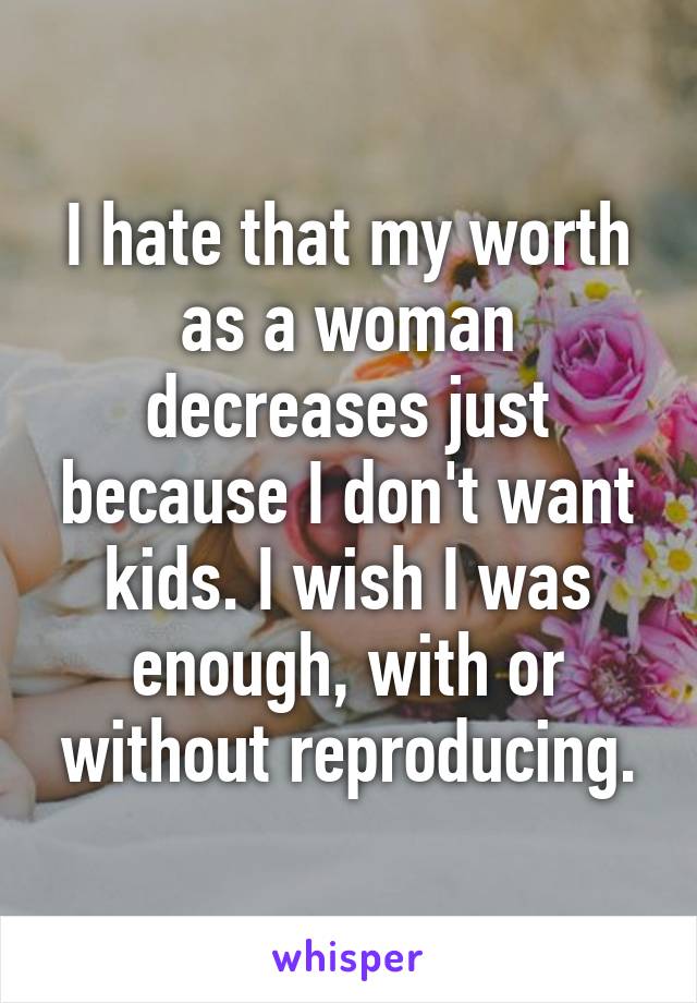 I hate that my worth as a woman decreases just because I don't want kids. I wish I was enough, with or without reproducing.