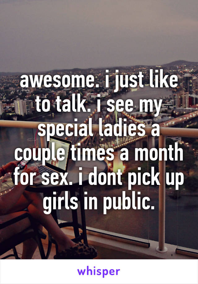 awesome. i just like to talk. i see my special ladies a couple times a month for sex. i dont pick up girls in public.