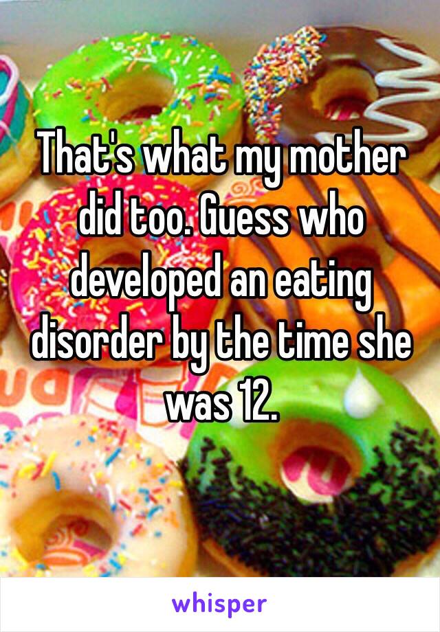 That's what my mother did too. Guess who developed an eating disorder by the time she was 12.