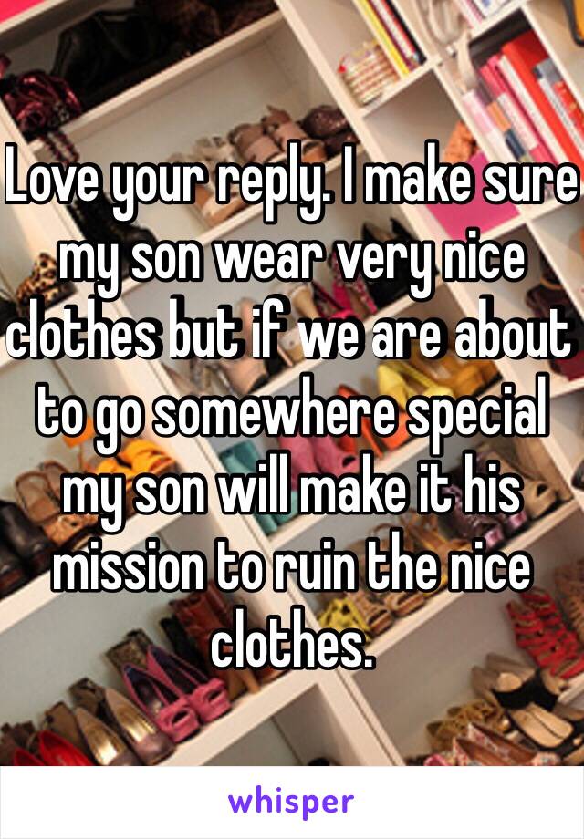 Love your reply. I make sure my son wear very nice clothes but if we are about to go somewhere special my son will make it his mission to ruin the nice clothes. 