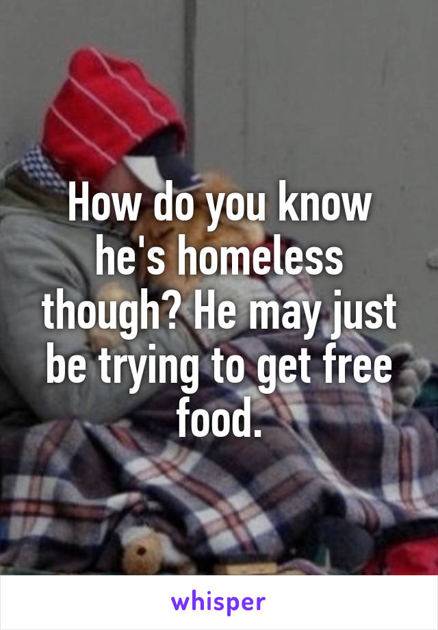 How do you know he's homeless though? He may just be trying to get free food.