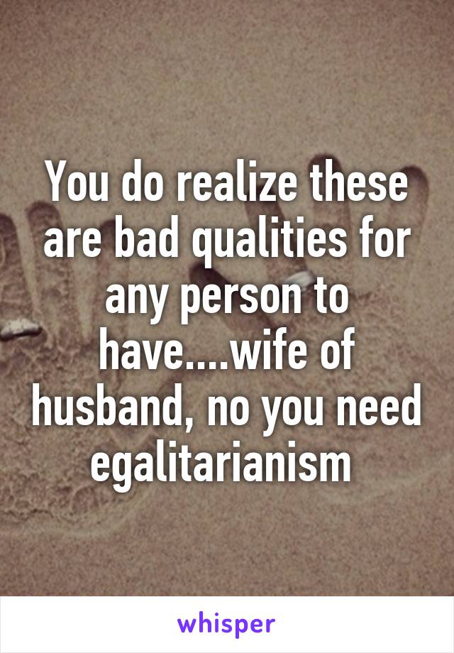 You do realize these are bad qualities for any person to have....wife of husband, no you need egalitarianism 