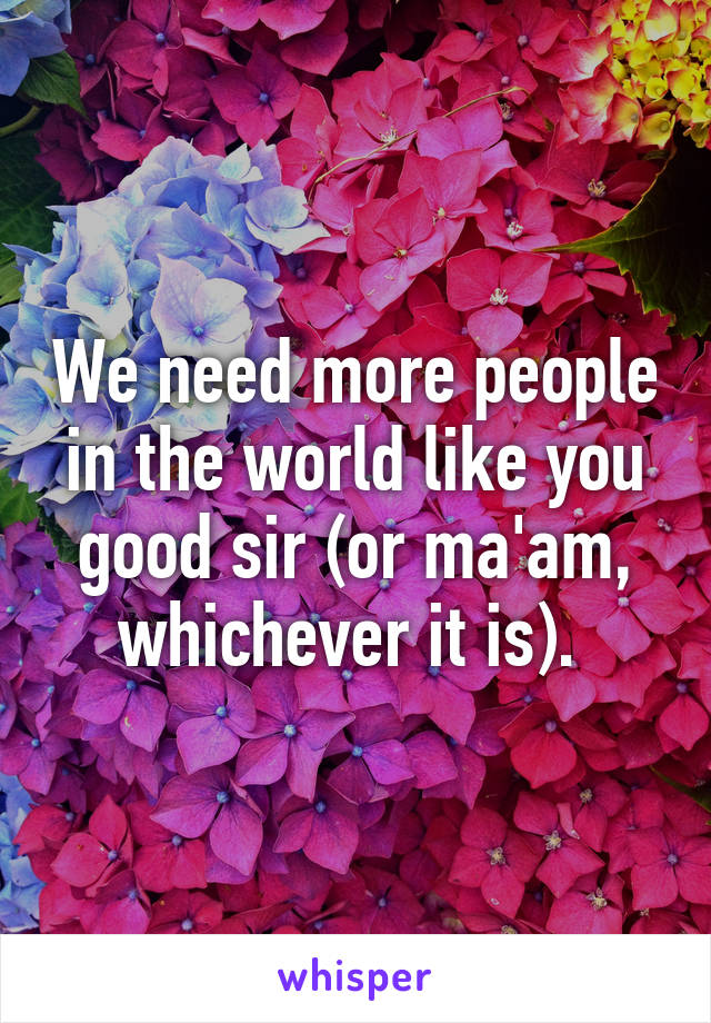 We need more people in the world like you good sir (or ma'am, whichever it is). 