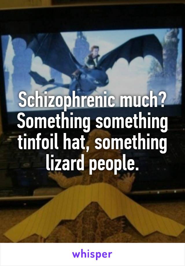 Schizophrenic much? Something something tinfoil hat, something lizard people.
