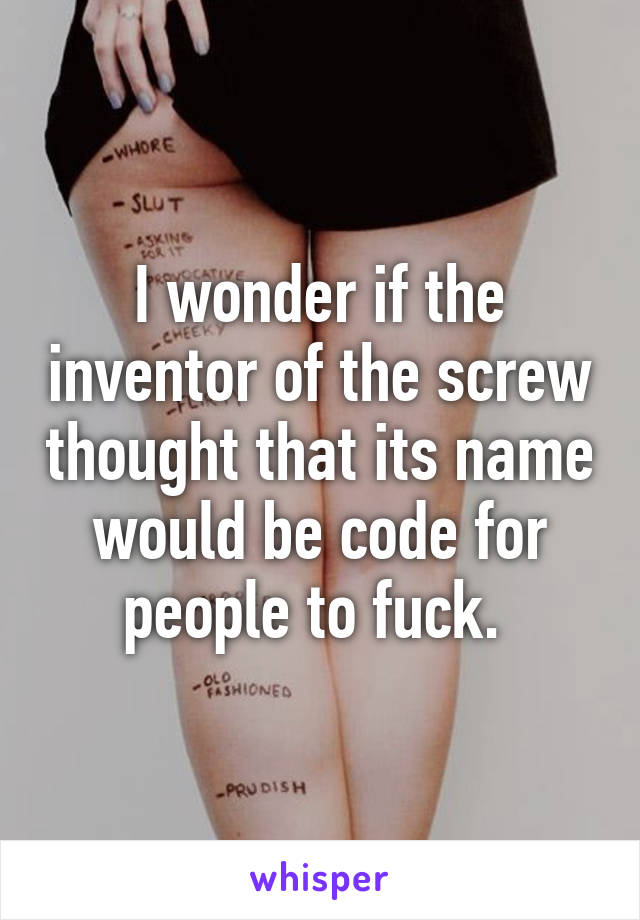 I wonder if the inventor of the screw thought that its name would be code for people to fuck. 