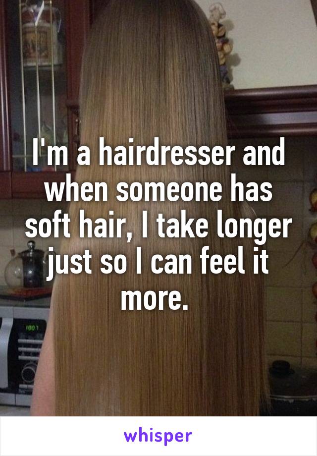 I'm a hairdresser and when someone has soft hair, I take longer just so I can feel it more. 