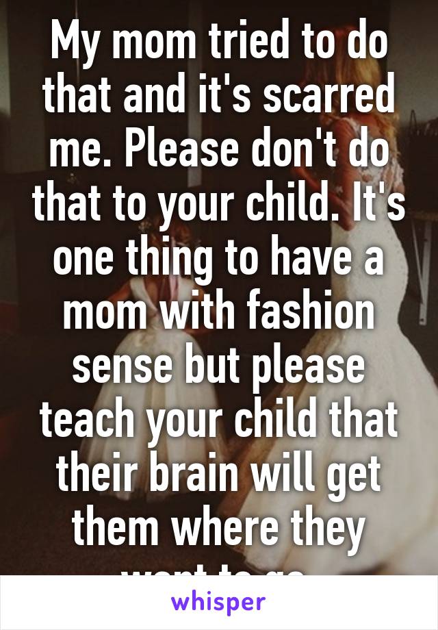 My mom tried to do that and it's scarred me. Please don't do that to your child. It's one thing to have a mom with fashion sense but please teach your child that their brain will get them where they want to go.