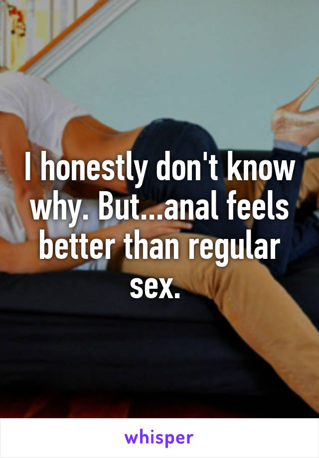 I honestly don't know why. But...anal feels better than regular sex. 