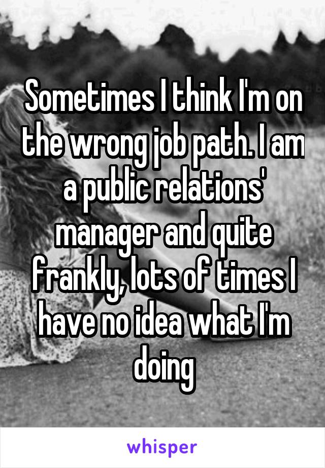 Sometimes I think I'm on the wrong job path. I am a public relations' manager and quite frankly, lots of times I have no idea what I'm doing