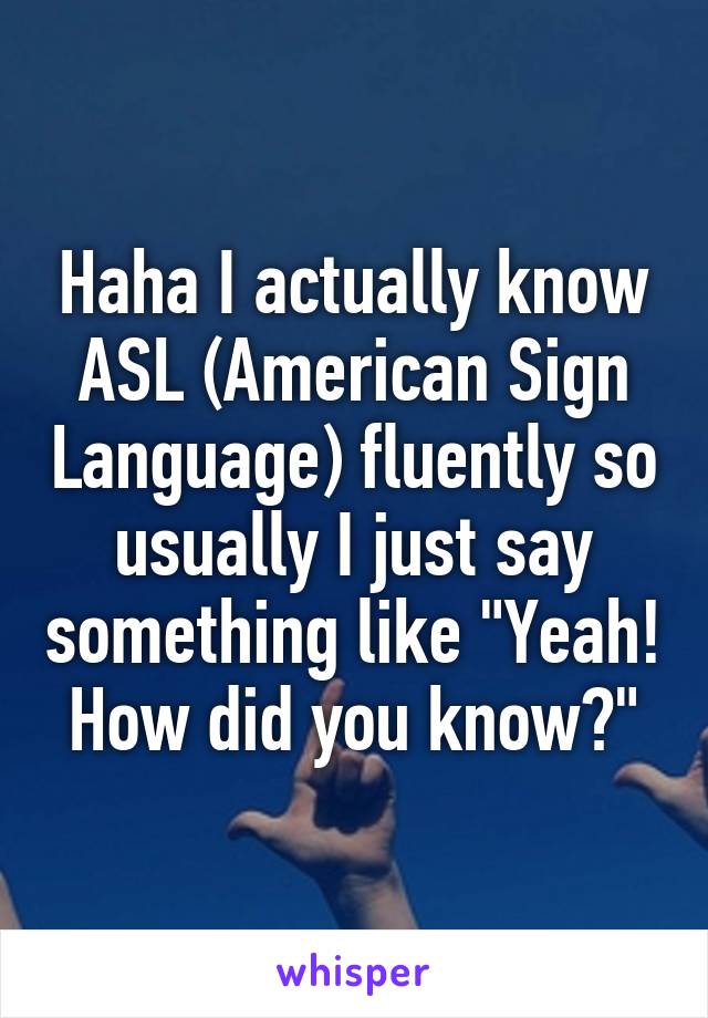 Haha I actually know ASL (American Sign Language) fluently so usually I just say something like "Yeah! How did you know?"