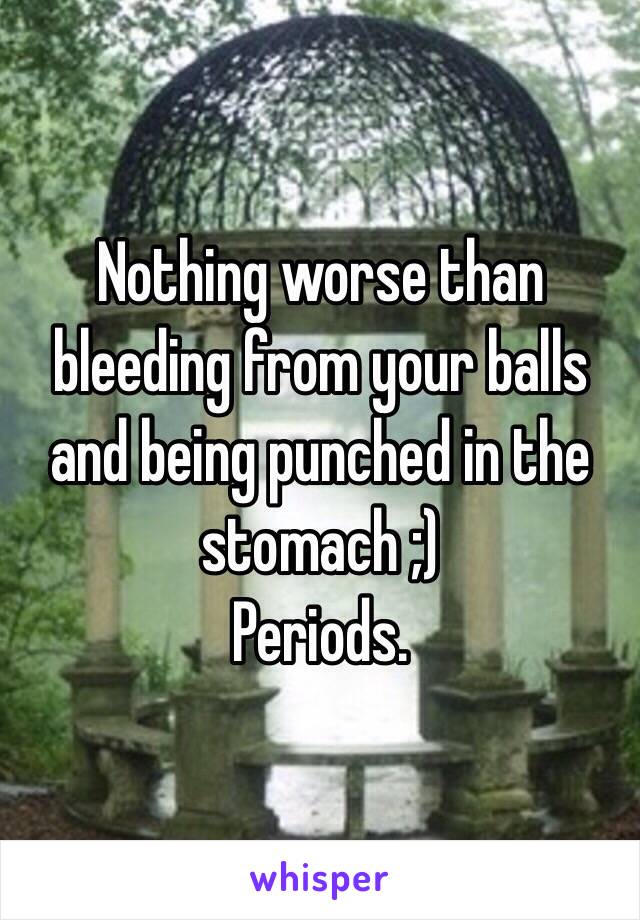 Nothing worse than bleeding from your balls and being punched in the stomach ;)
Periods.