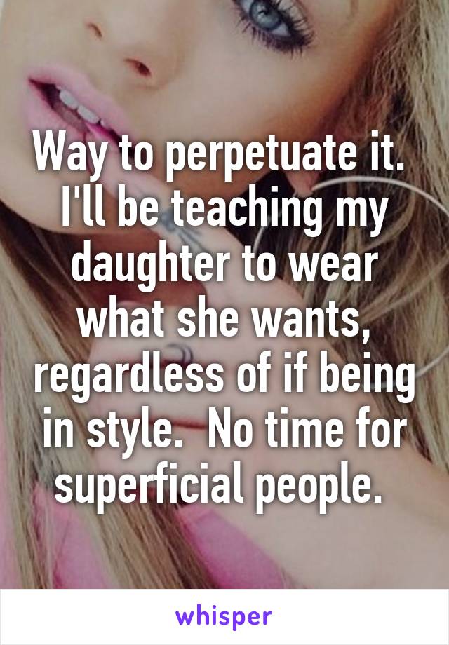 Way to perpetuate it.  I'll be teaching my daughter to wear what she wants, regardless of if being in style.  No time for superficial people. 