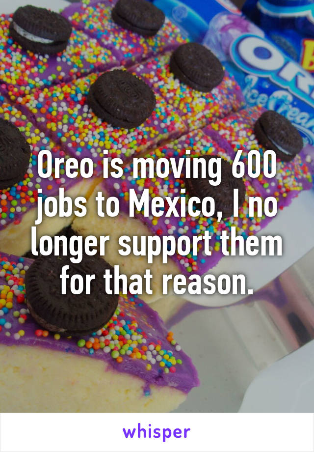 Oreo is moving 600 jobs to Mexico, I no longer support them for that reason.