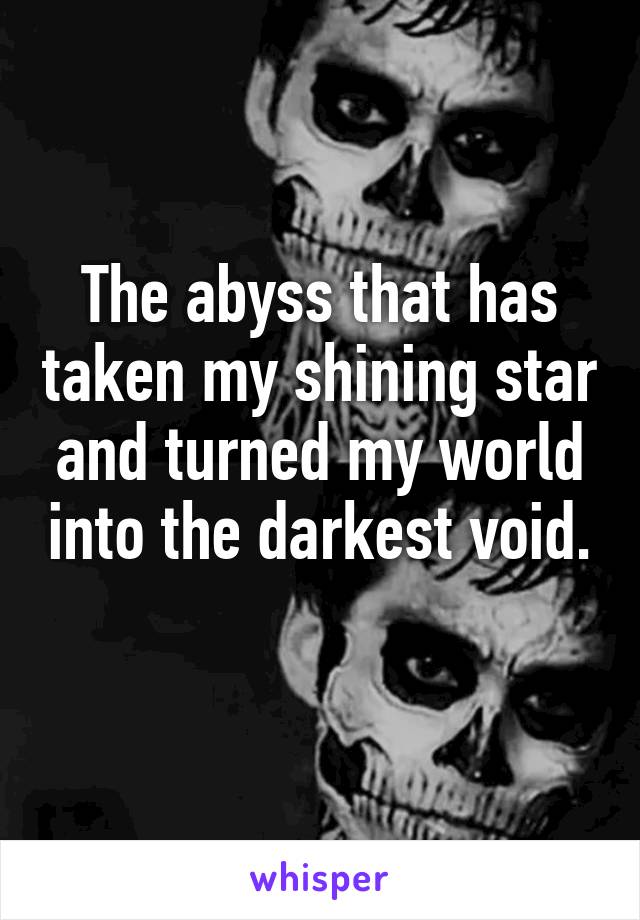 The abyss that has taken my shining star and turned my world into the darkest void. 