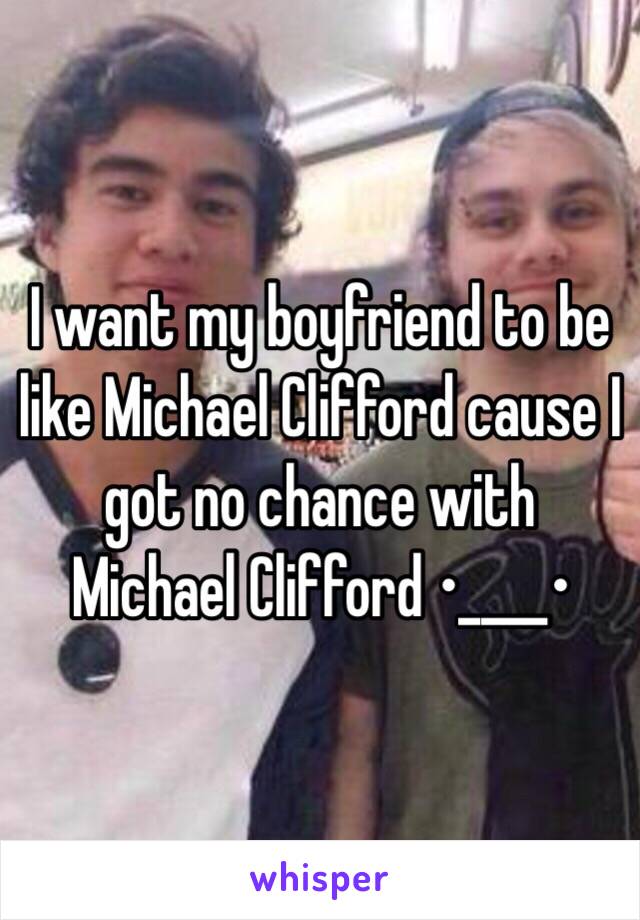 I want my boyfriend to be like Michael Clifford cause I got no chance with Michael Clifford •____•