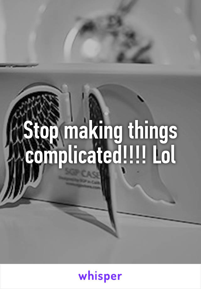 Stop making things complicated!!!! Lol