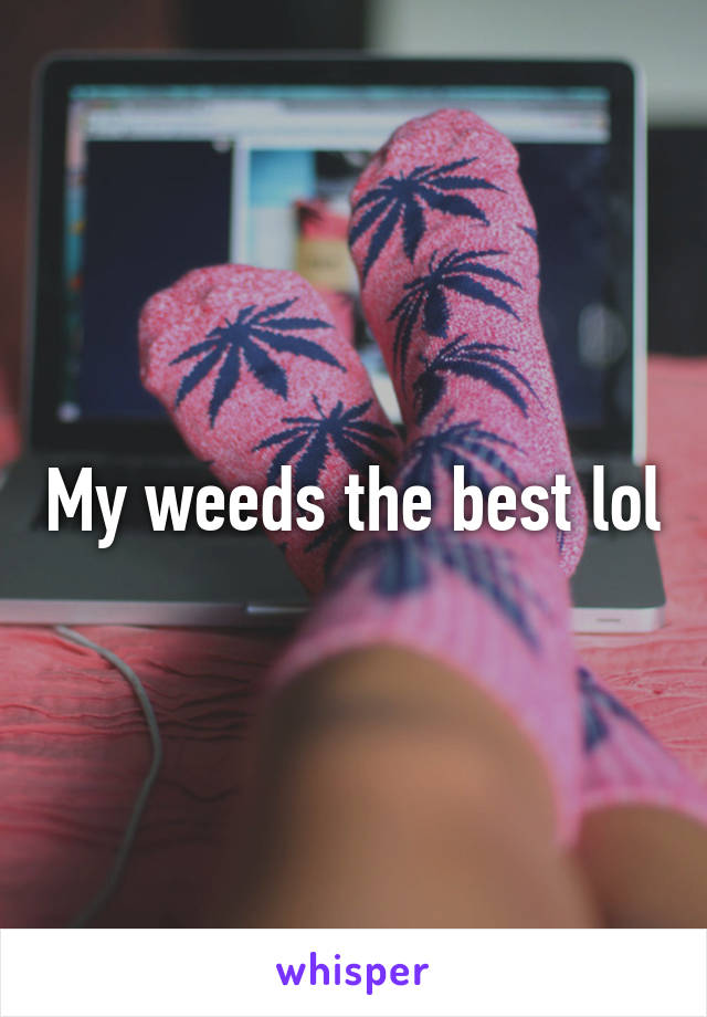 My weeds the best lol