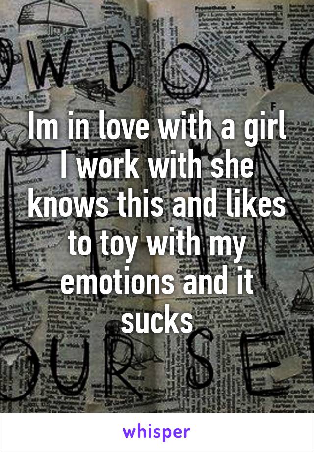 Im in love with a girl I work with she knows this and likes to toy with my emotions and it sucks