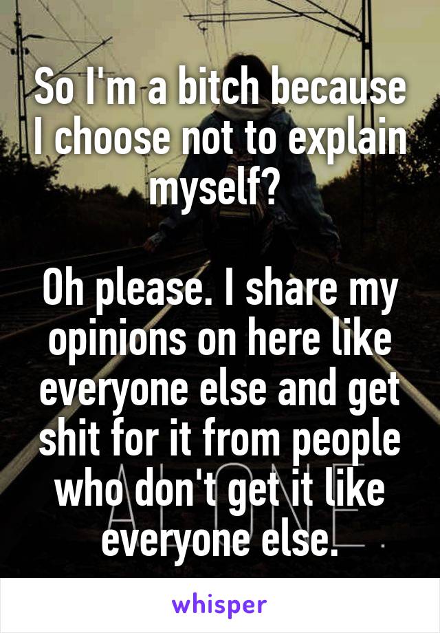 So I'm a bitch because I choose not to explain myself? 

Oh please. I share my opinions on here like everyone else and get shit for it from people who don't get it like everyone else.