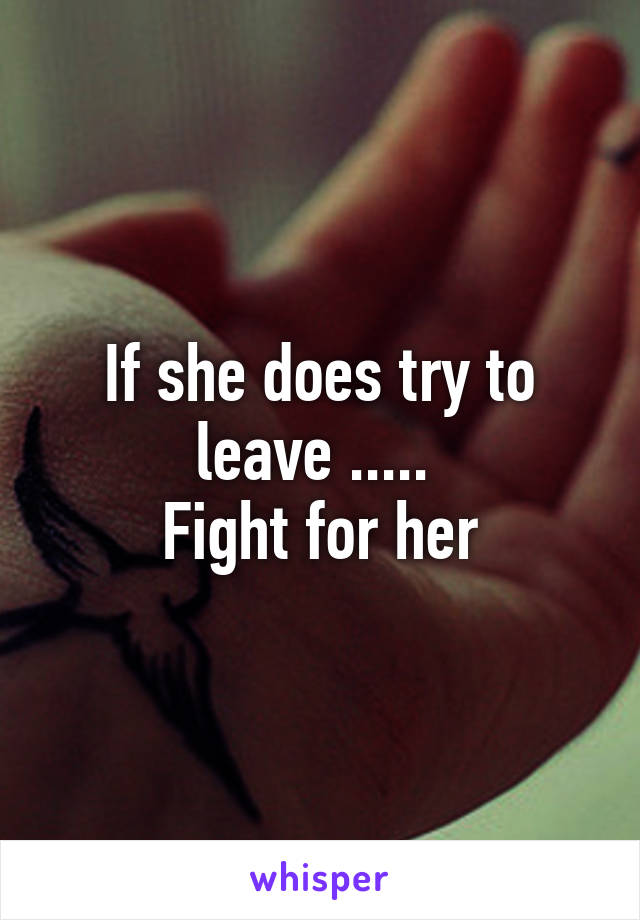 If she does try to leave ..... 
Fight for her