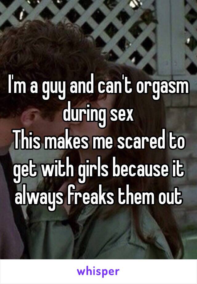 I'm a guy and can't orgasm during sex
This makes me scared to get with girls because it always freaks them out