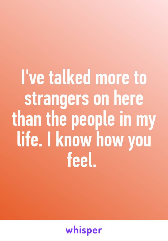 I've talked more to strangers on here than the people in my life. I know how you feel. 