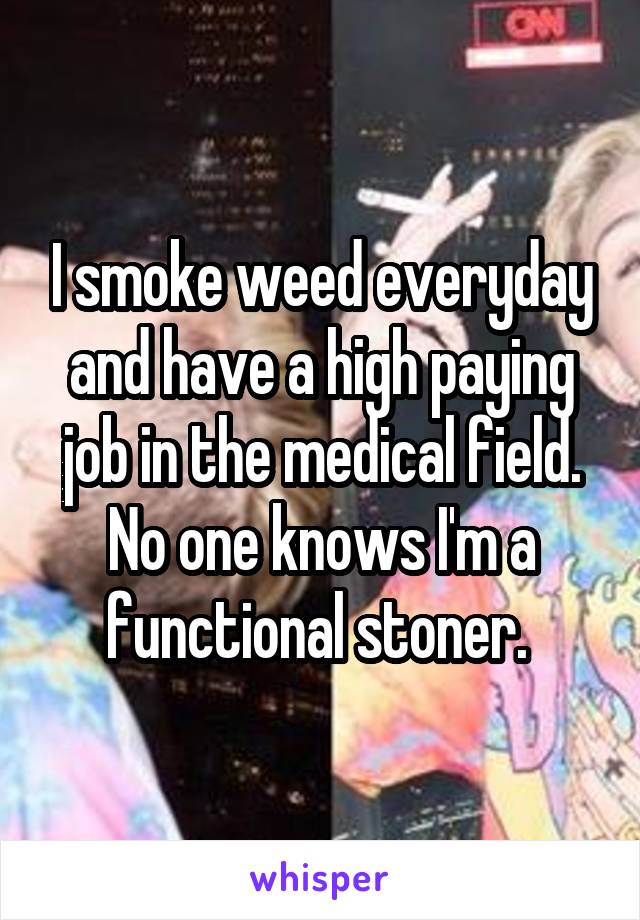 I smoke weed everyday and have a high paying job in the medical field. No one knows I'm a functional stoner. 