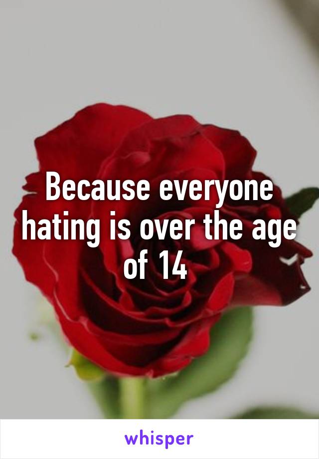 Because everyone hating is over the age of 14 