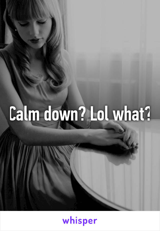 Calm down? Lol what?