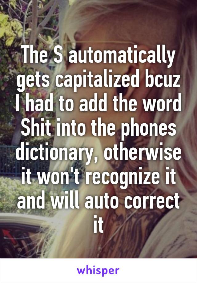 The S automatically gets capitalized bcuz I had to add the word Shit into the phones dictionary, otherwise it won't recognize it and will auto correct it