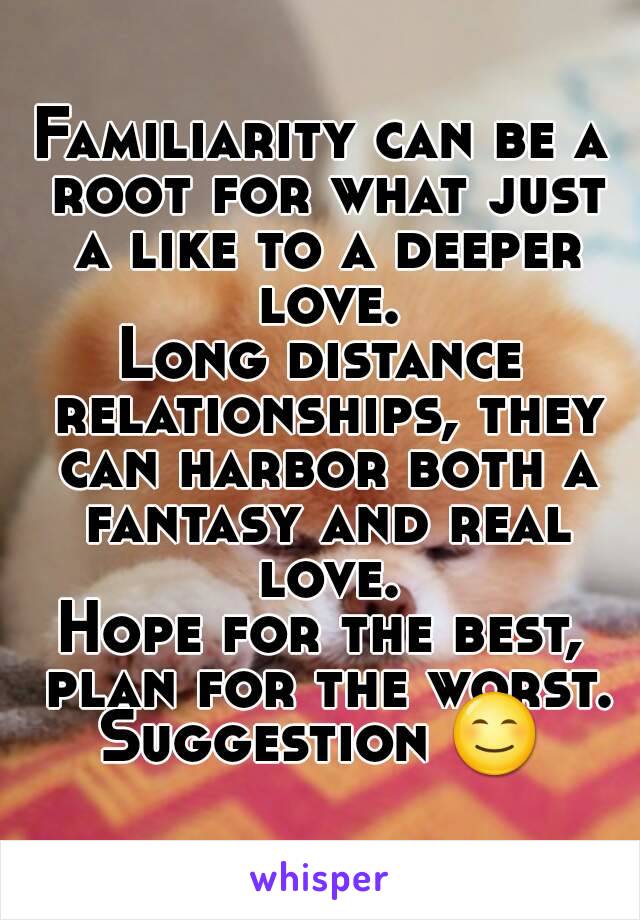 Familiarity can be a root for what just a like to a deeper love.
Long distance relationships, they can harbor both a fantasy and real love.
Hope for the best, plan for the worst.
Suggestion 😊