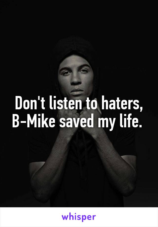 Don't listen to haters, B-Mike saved my life. 