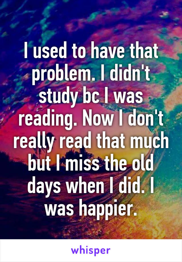 I used to have that problem. I didn't study bc I was reading. Now I don't really read that much but I miss the old days when I did. I was happier.