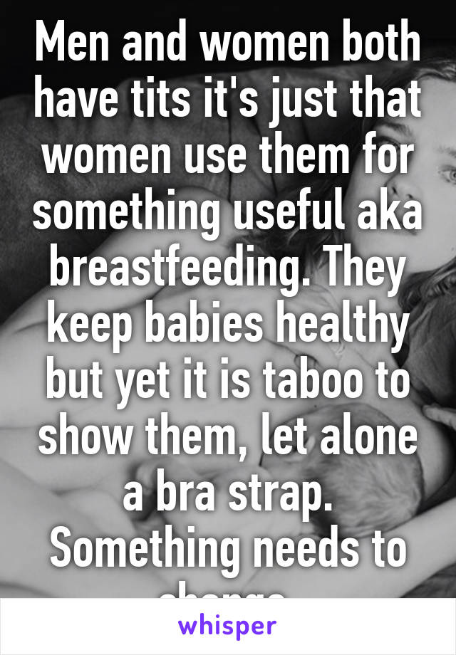 Men and women both have tits it's just that women use them for something useful aka breastfeeding. They keep babies healthy but yet it is taboo to show them, let alone a bra strap. Something needs to change 