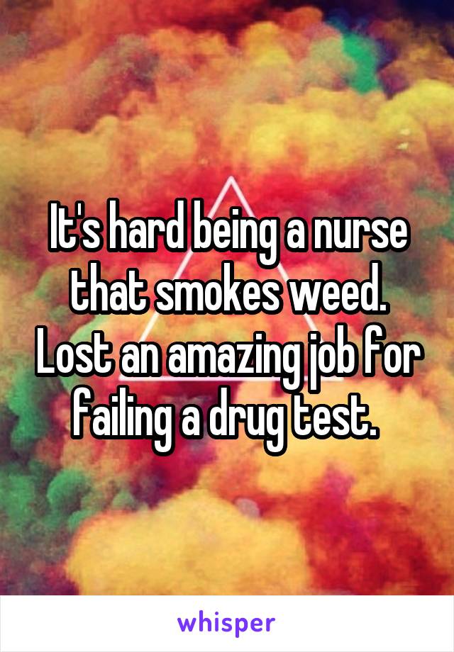 It's hard being a nurse that smokes weed. Lost an amazing job for failing a drug test. 