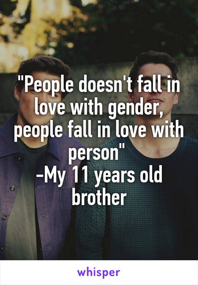 "People doesn't fall in love with gender, people fall in love with person" 
-My 11 years old brother