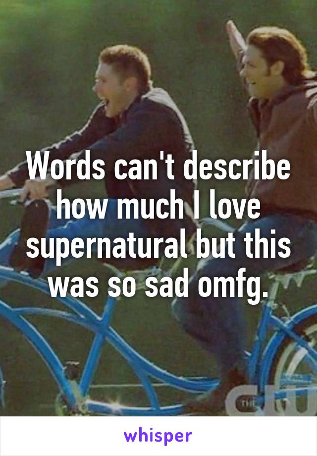 Words can't describe how much I love supernatural but this was so sad omfg.