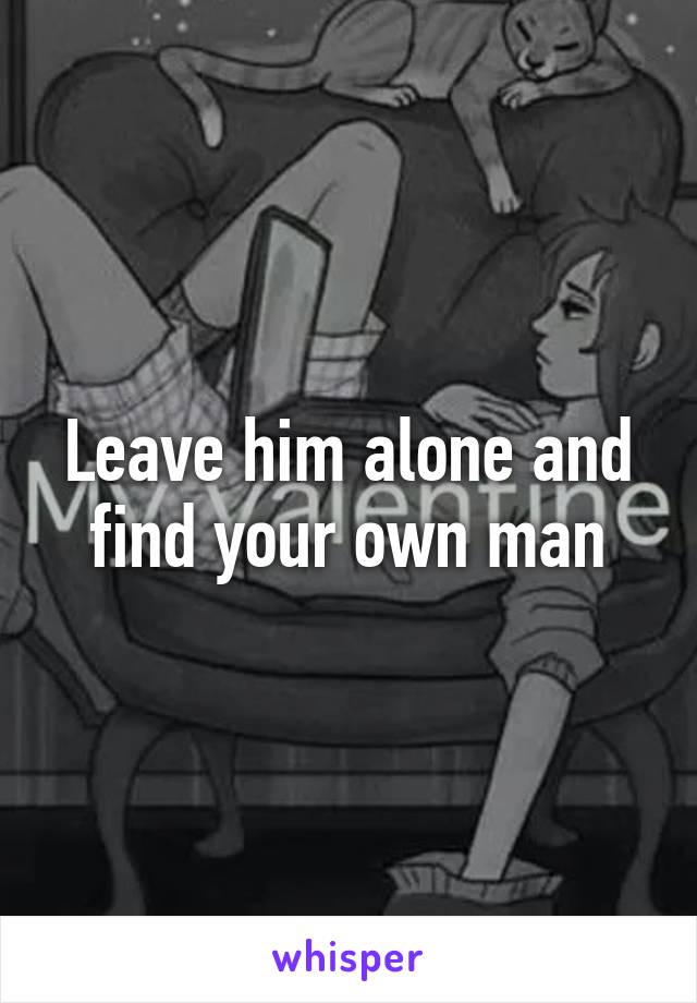 Leave him alone and find your own man