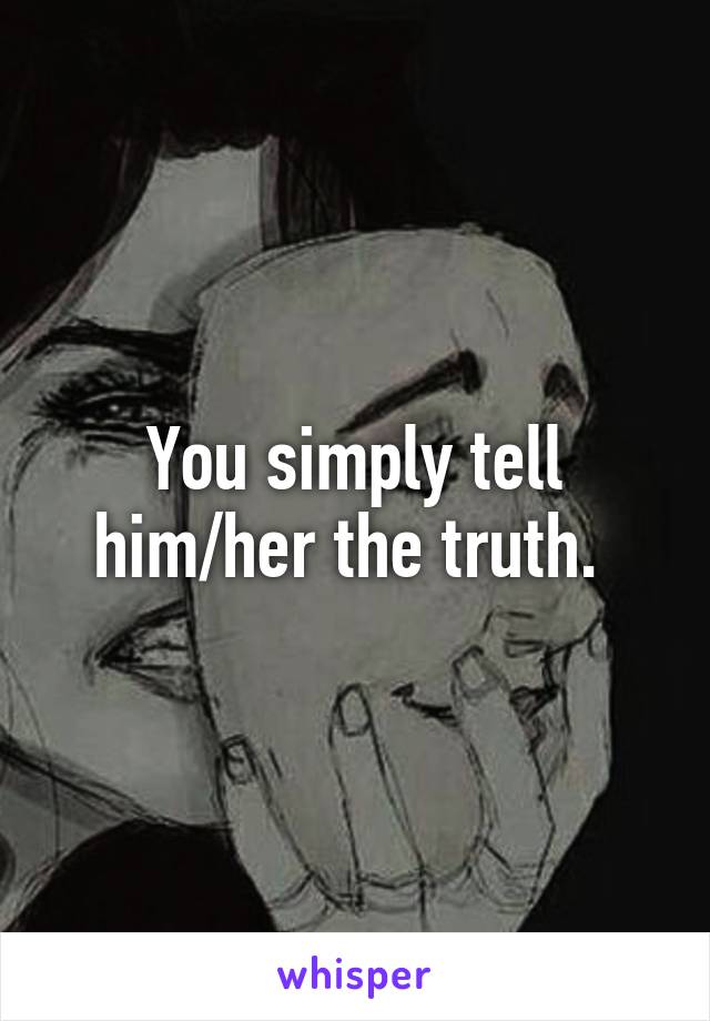 You simply tell him/her the truth. 