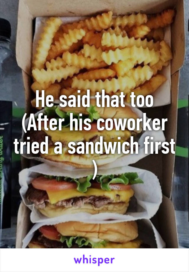 He said that too
(After his coworker tried a sandwich first )