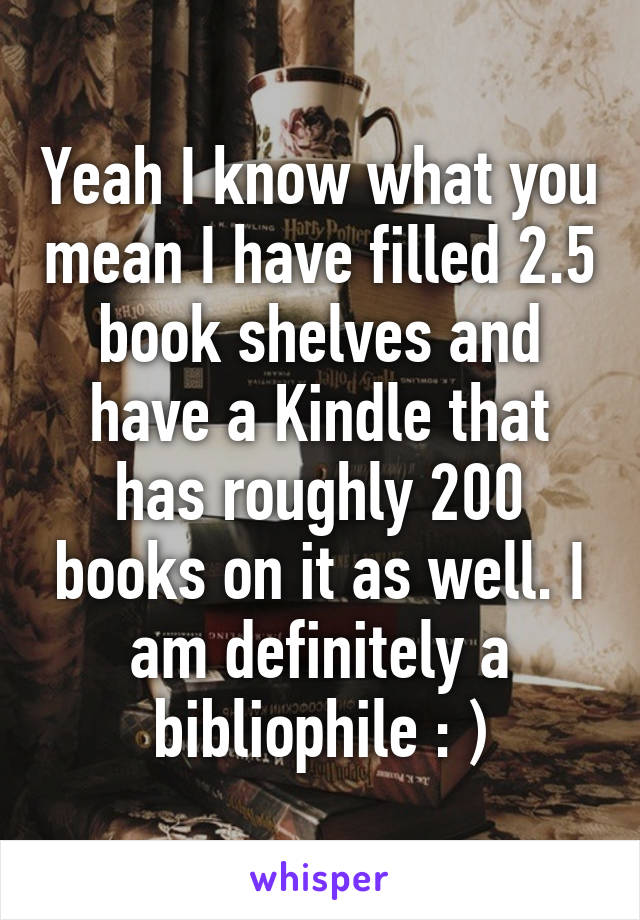 Yeah I know what you mean I have filled 2.5 book shelves and have a Kindle that has roughly 200 books on it as well. I am definitely a bibliophile : )