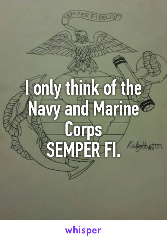 I only think of the Navy and Marine Corps
SEMPER FI.