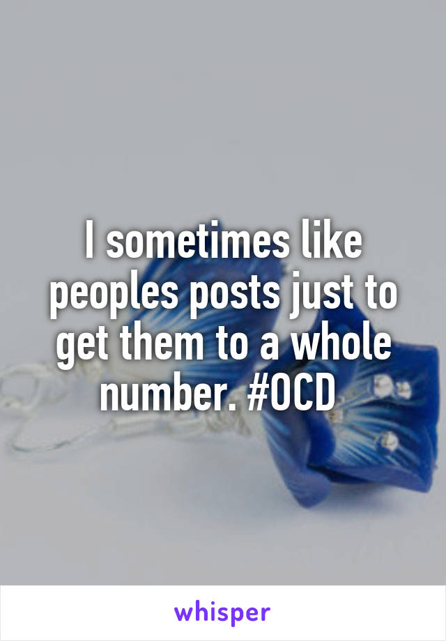 I sometimes like peoples posts just to get them to a whole number. #OCD 