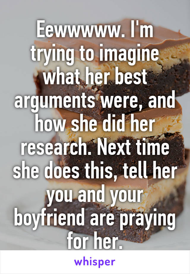 Eewwwww. I'm trying to imagine what her best arguments were, and how she did her research. Next time she does this, tell her you and your boyfriend are praying for her.