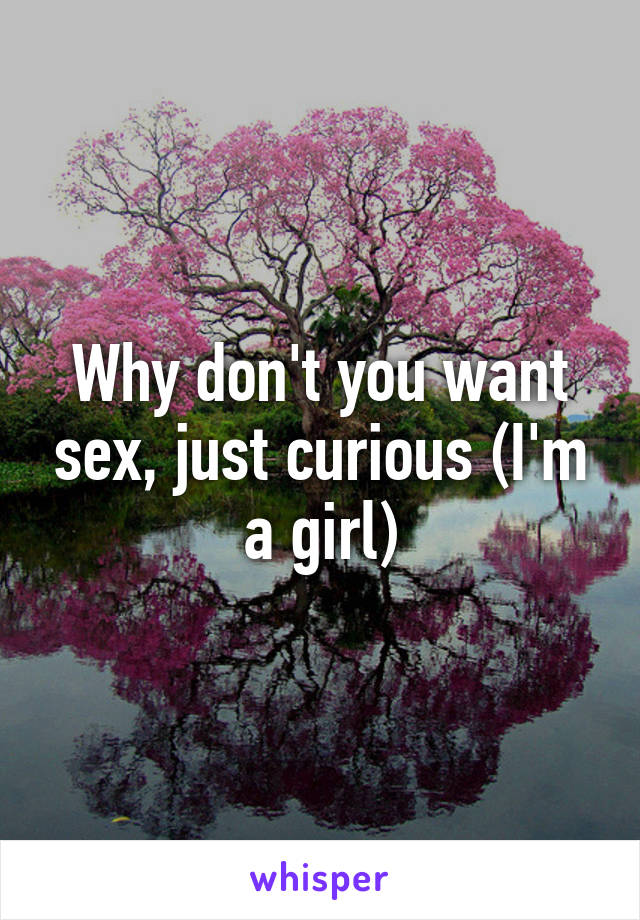 Why don't you want sex, just curious (I'm a girl)