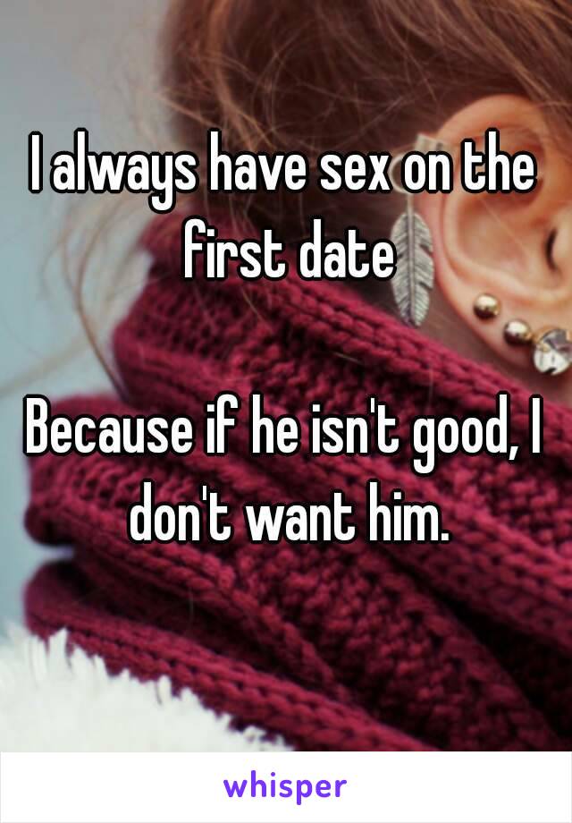 I always have sex on the first date

Because if he isn't good, I don't want him.