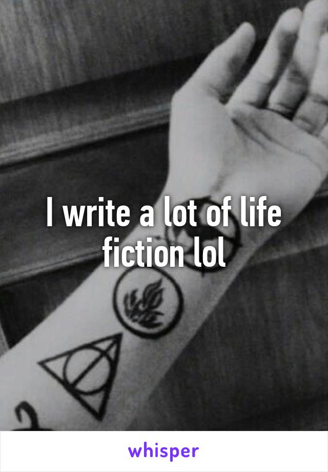 I write a lot of life fiction lol